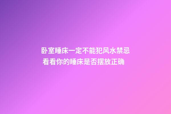 卧室睡床一定不能犯风水禁忌 看看你的睡床是否摆放正确